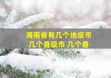 海南省有几个地级市几个县级市 几个县